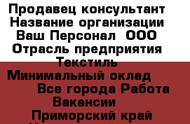 Продавец-консультант › Название организации ­ Ваш Персонал, ООО › Отрасль предприятия ­ Текстиль › Минимальный оклад ­ 38 000 - Все города Работа » Вакансии   . Приморский край,Уссурийский г. о. 